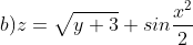 [tex]b)z=\sqrt{y+3}+sin \frac{x^2}{2}[/tex]